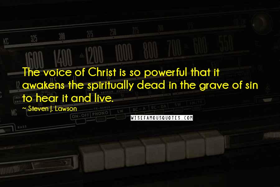 Steven J. Lawson Quotes: The voice of Christ is so powerful that it awakens the spiritually dead in the grave of sin to hear it and live.