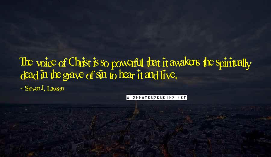 Steven J. Lawson Quotes: The voice of Christ is so powerful that it awakens the spiritually dead in the grave of sin to hear it and live.