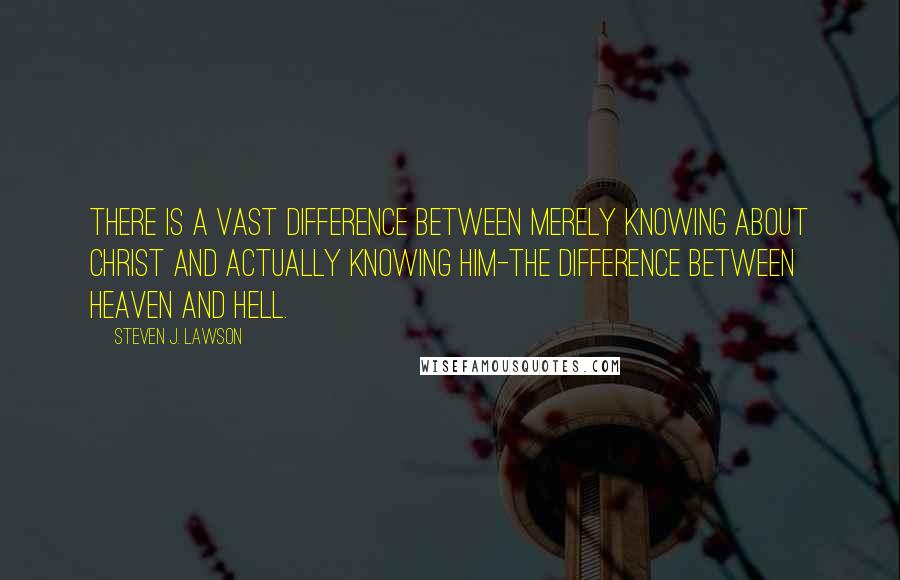 Steven J. Lawson Quotes: There is a vast difference between merely knowing about Christ and actually knowing Him-the difference between heaven and hell.