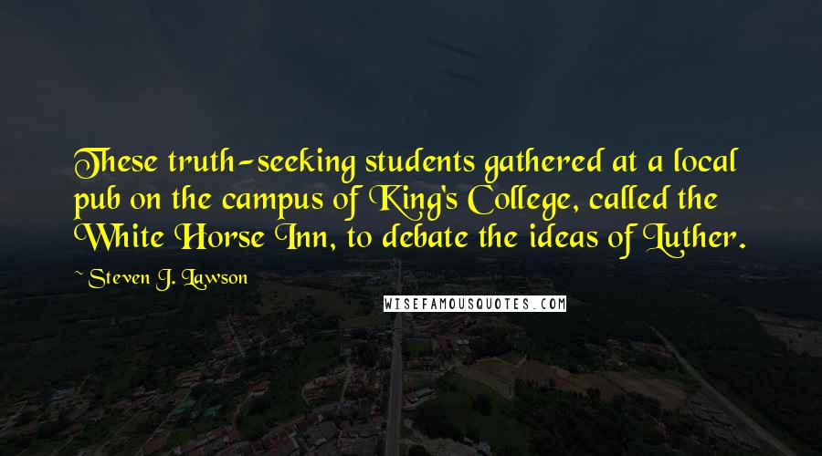 Steven J. Lawson Quotes: These truth-seeking students gathered at a local pub on the campus of King's College, called the White Horse Inn, to debate the ideas of Luther.