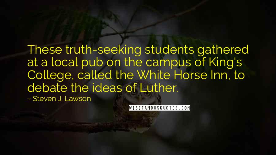 Steven J. Lawson Quotes: These truth-seeking students gathered at a local pub on the campus of King's College, called the White Horse Inn, to debate the ideas of Luther.