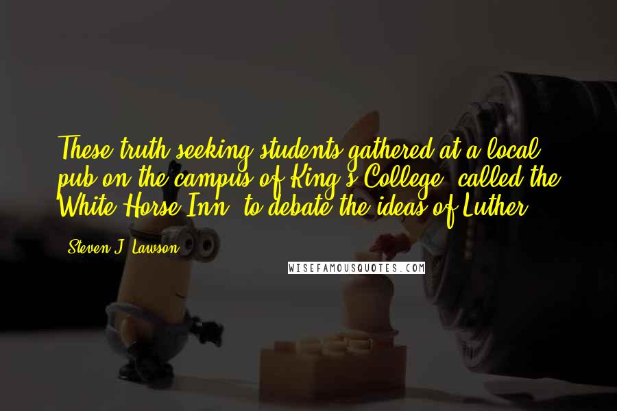 Steven J. Lawson Quotes: These truth-seeking students gathered at a local pub on the campus of King's College, called the White Horse Inn, to debate the ideas of Luther.