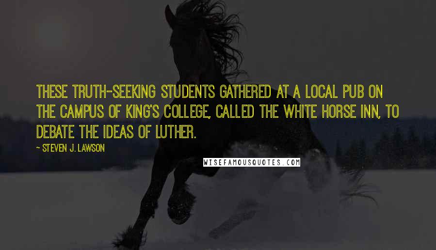 Steven J. Lawson Quotes: These truth-seeking students gathered at a local pub on the campus of King's College, called the White Horse Inn, to debate the ideas of Luther.