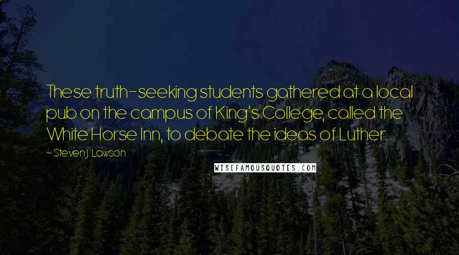 Steven J. Lawson Quotes: These truth-seeking students gathered at a local pub on the campus of King's College, called the White Horse Inn, to debate the ideas of Luther.