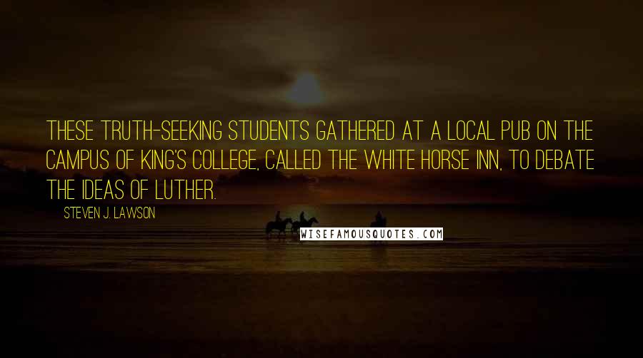 Steven J. Lawson Quotes: These truth-seeking students gathered at a local pub on the campus of King's College, called the White Horse Inn, to debate the ideas of Luther.