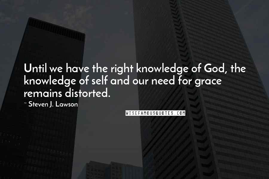 Steven J. Lawson Quotes: Until we have the right knowledge of God, the knowledge of self and our need for grace remains distorted.