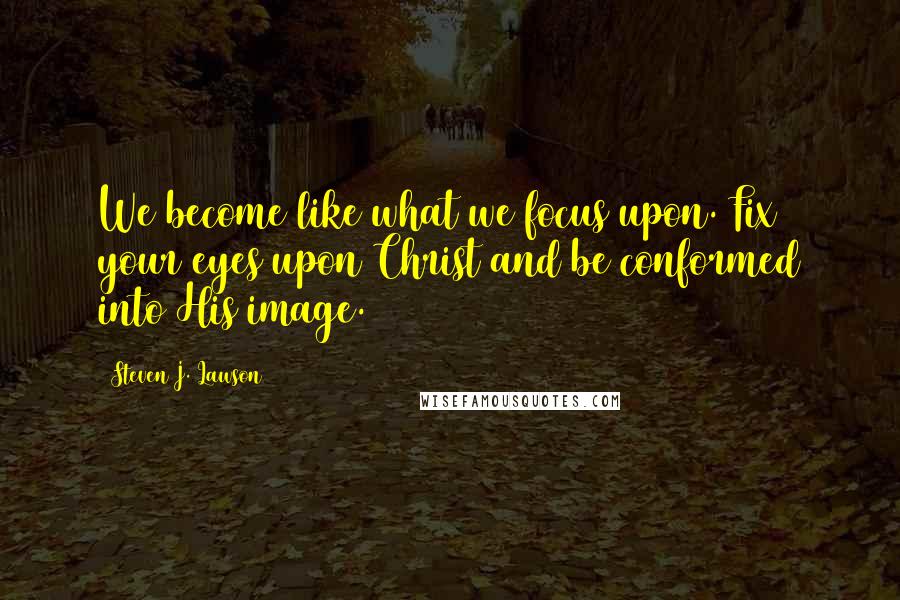 Steven J. Lawson Quotes: We become like what we focus upon. Fix your eyes upon Christ and be conformed into His image.