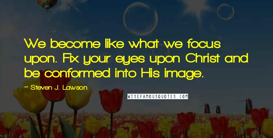 Steven J. Lawson Quotes: We become like what we focus upon. Fix your eyes upon Christ and be conformed into His image.