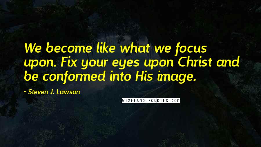 Steven J. Lawson Quotes: We become like what we focus upon. Fix your eyes upon Christ and be conformed into His image.
