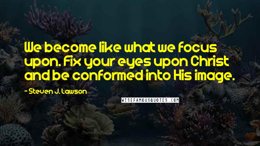 Steven J. Lawson Quotes: We become like what we focus upon. Fix your eyes upon Christ and be conformed into His image.