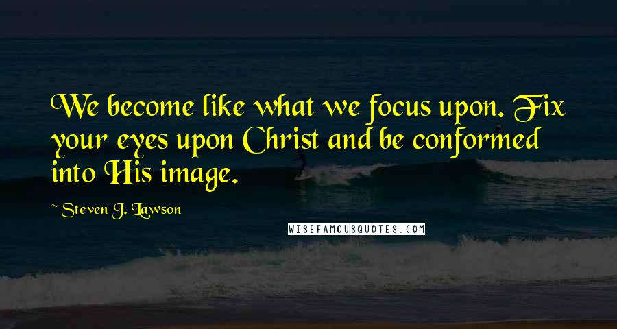 Steven J. Lawson Quotes: We become like what we focus upon. Fix your eyes upon Christ and be conformed into His image.