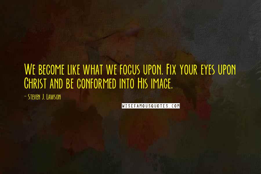 Steven J. Lawson Quotes: We become like what we focus upon. Fix your eyes upon Christ and be conformed into His image.