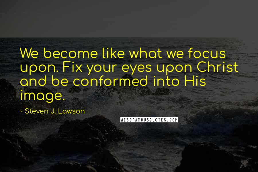 Steven J. Lawson Quotes: We become like what we focus upon. Fix your eyes upon Christ and be conformed into His image.
