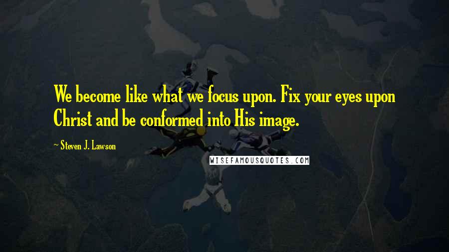 Steven J. Lawson Quotes: We become like what we focus upon. Fix your eyes upon Christ and be conformed into His image.