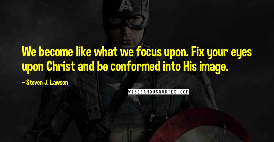 Steven J. Lawson Quotes: We become like what we focus upon. Fix your eyes upon Christ and be conformed into His image.