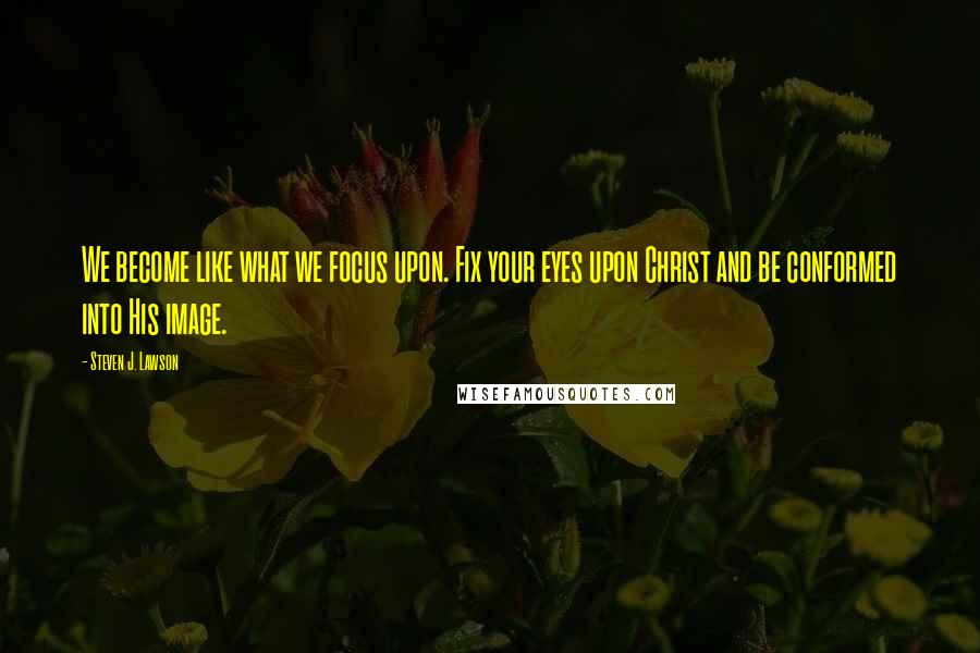 Steven J. Lawson Quotes: We become like what we focus upon. Fix your eyes upon Christ and be conformed into His image.