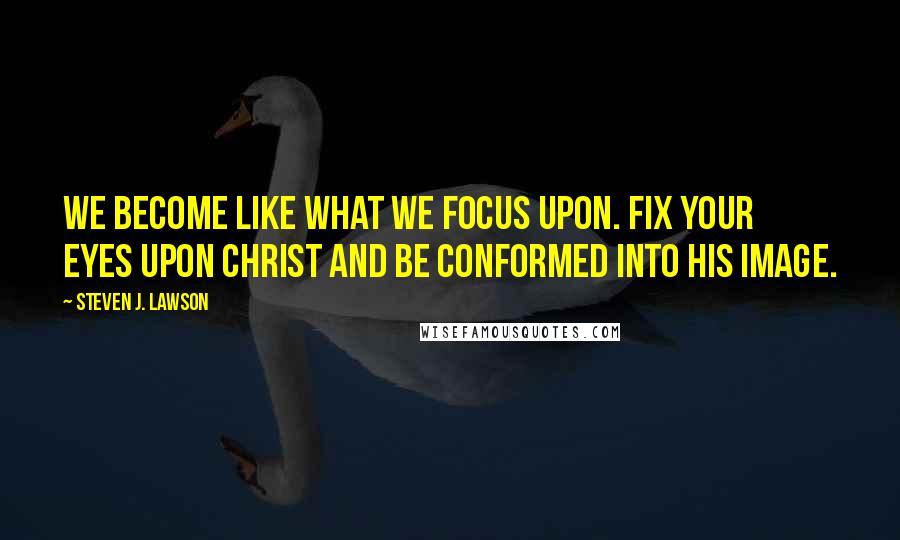 Steven J. Lawson Quotes: We become like what we focus upon. Fix your eyes upon Christ and be conformed into His image.
