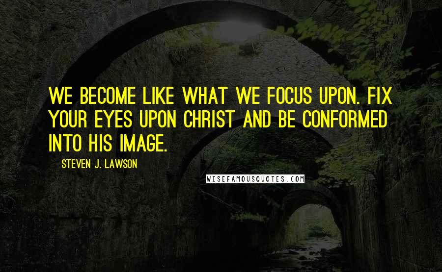 Steven J. Lawson Quotes: We become like what we focus upon. Fix your eyes upon Christ and be conformed into His image.