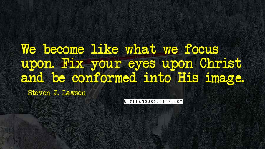 Steven J. Lawson Quotes: We become like what we focus upon. Fix your eyes upon Christ and be conformed into His image.
