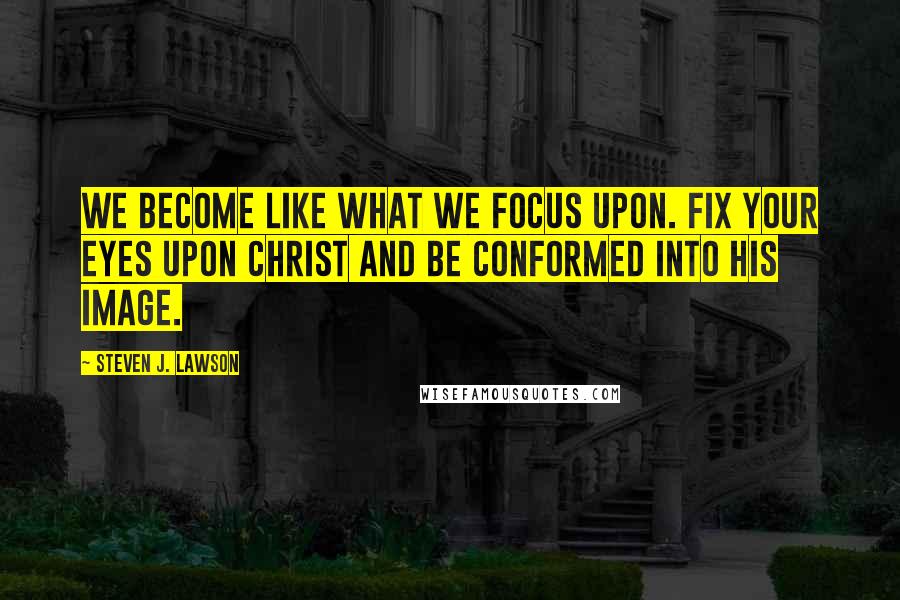 Steven J. Lawson Quotes: We become like what we focus upon. Fix your eyes upon Christ and be conformed into His image.
