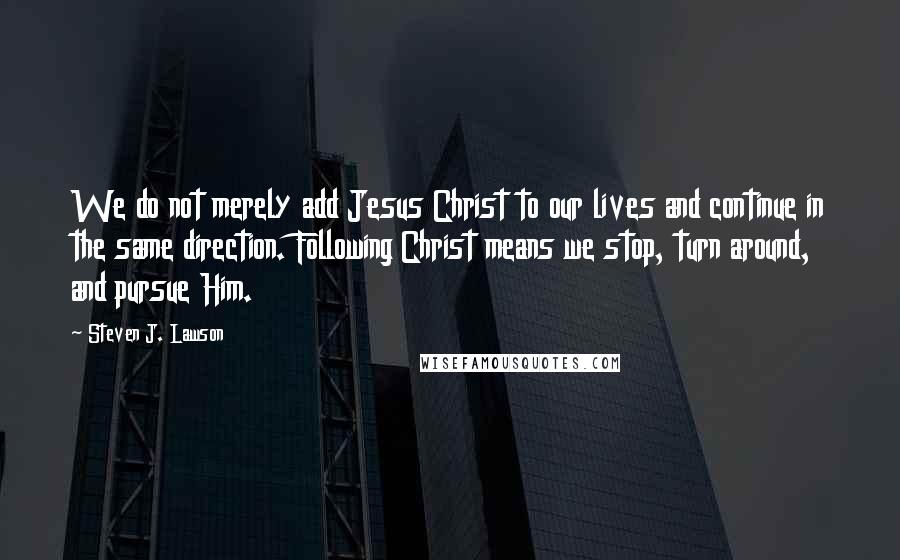 Steven J. Lawson Quotes: We do not merely add Jesus Christ to our lives and continue in the same direction. Following Christ means we stop, turn around, and pursue Him.