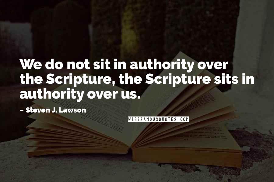 Steven J. Lawson Quotes: We do not sit in authority over the Scripture, the Scripture sits in authority over us.