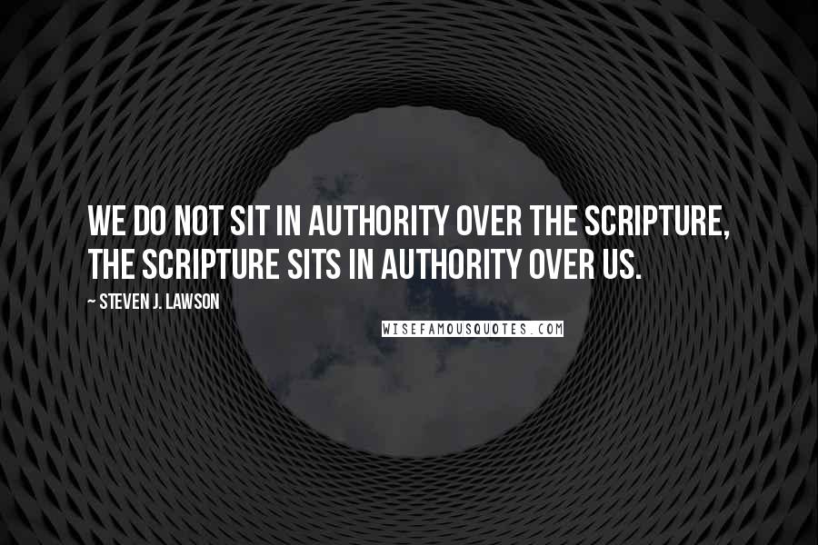 Steven J. Lawson Quotes: We do not sit in authority over the Scripture, the Scripture sits in authority over us.