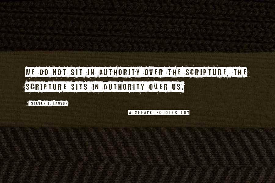 Steven J. Lawson Quotes: We do not sit in authority over the Scripture, the Scripture sits in authority over us.