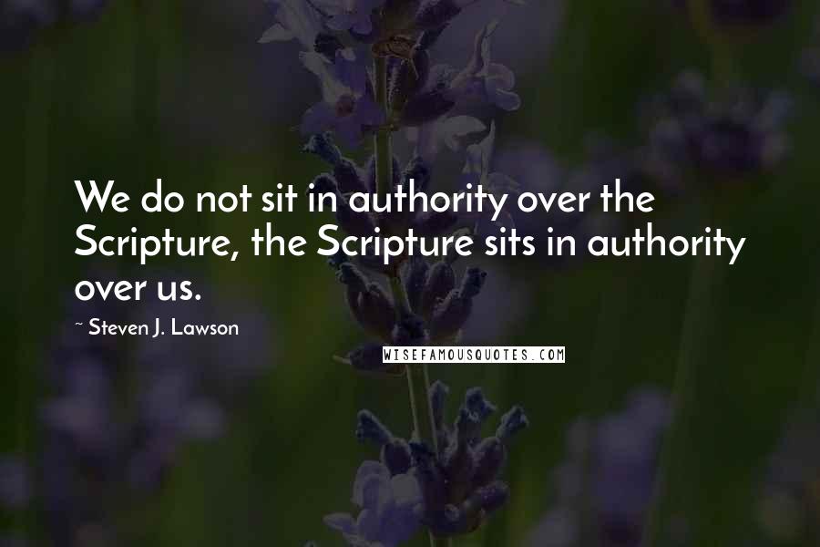 Steven J. Lawson Quotes: We do not sit in authority over the Scripture, the Scripture sits in authority over us.