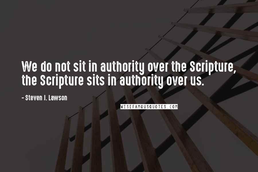 Steven J. Lawson Quotes: We do not sit in authority over the Scripture, the Scripture sits in authority over us.