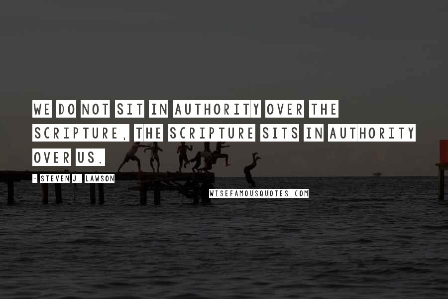 Steven J. Lawson Quotes: We do not sit in authority over the Scripture, the Scripture sits in authority over us.