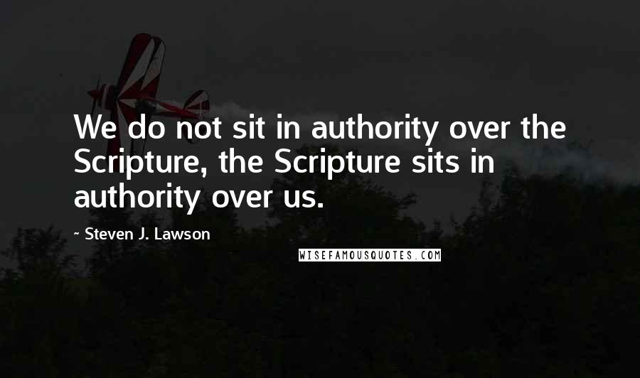 Steven J. Lawson Quotes: We do not sit in authority over the Scripture, the Scripture sits in authority over us.