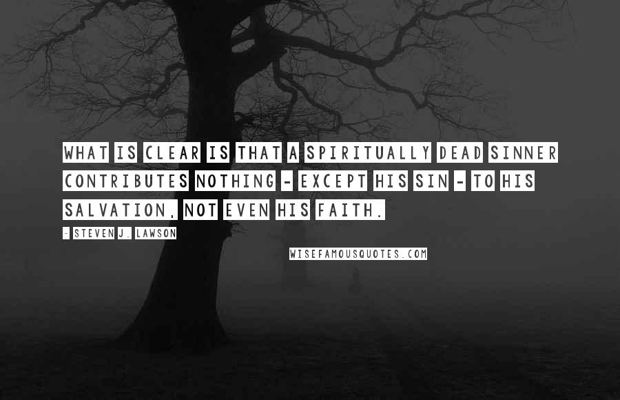 Steven J. Lawson Quotes: What is clear is that a spiritually dead sinner contributes nothing - except his sin - to His salvation, not even his faith.