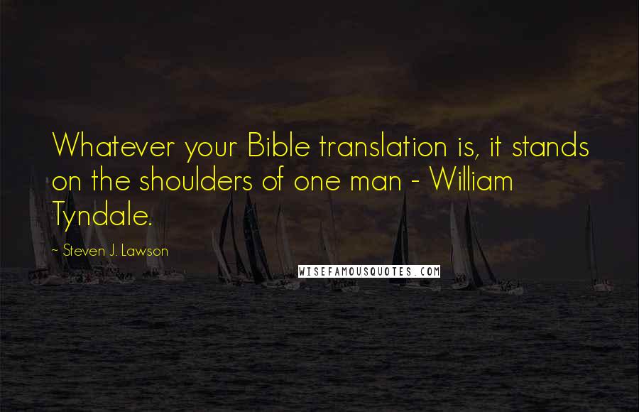 Steven J. Lawson Quotes: Whatever your Bible translation is, it stands on the shoulders of one man - William Tyndale.