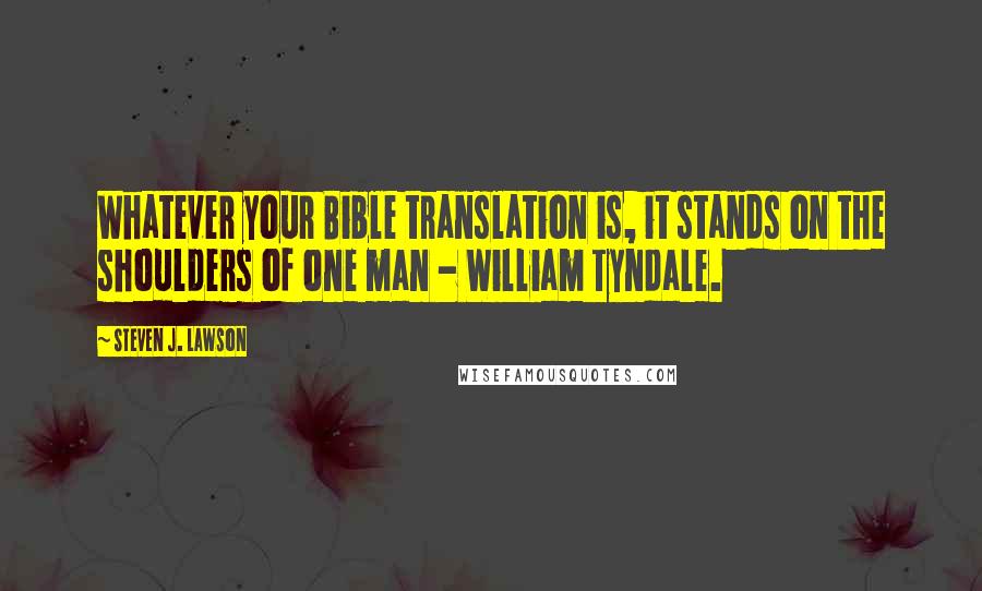 Steven J. Lawson Quotes: Whatever your Bible translation is, it stands on the shoulders of one man - William Tyndale.