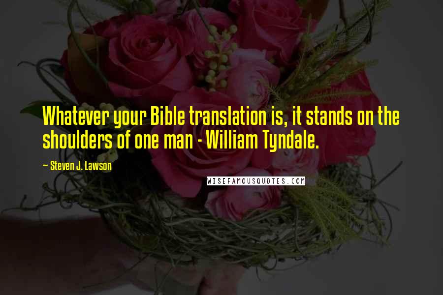 Steven J. Lawson Quotes: Whatever your Bible translation is, it stands on the shoulders of one man - William Tyndale.