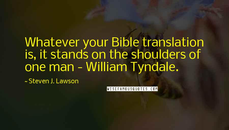 Steven J. Lawson Quotes: Whatever your Bible translation is, it stands on the shoulders of one man - William Tyndale.