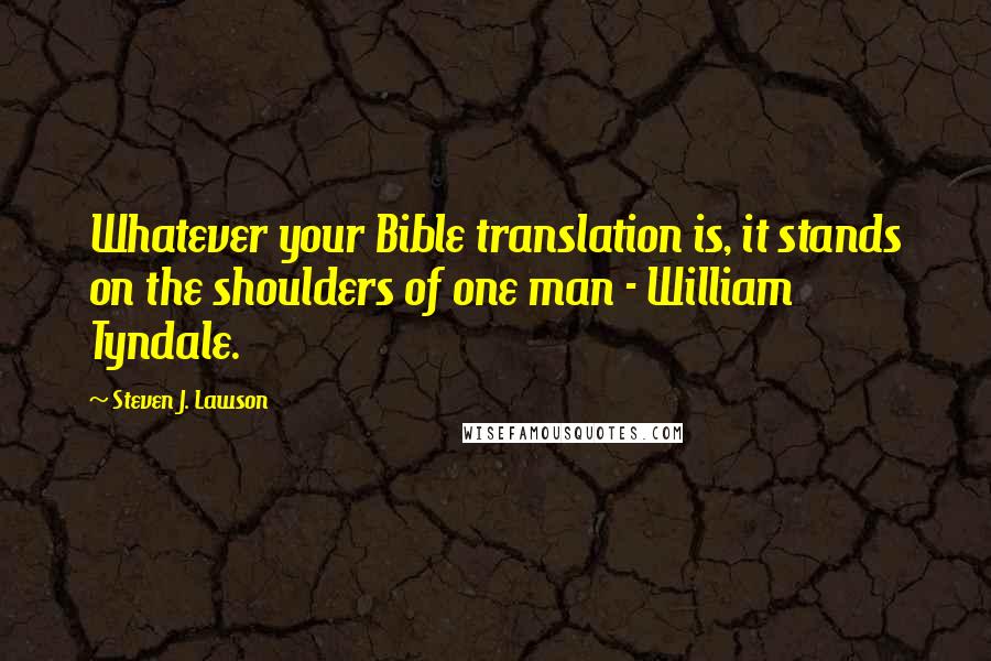 Steven J. Lawson Quotes: Whatever your Bible translation is, it stands on the shoulders of one man - William Tyndale.