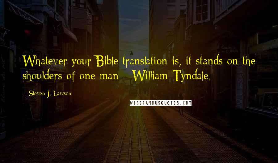 Steven J. Lawson Quotes: Whatever your Bible translation is, it stands on the shoulders of one man - William Tyndale.