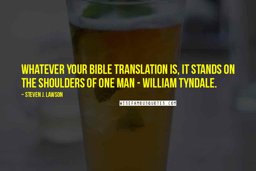 Steven J. Lawson Quotes: Whatever your Bible translation is, it stands on the shoulders of one man - William Tyndale.