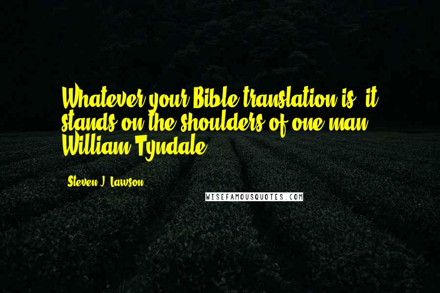 Steven J. Lawson Quotes: Whatever your Bible translation is, it stands on the shoulders of one man - William Tyndale.