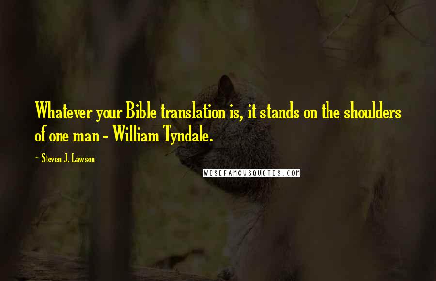 Steven J. Lawson Quotes: Whatever your Bible translation is, it stands on the shoulders of one man - William Tyndale.