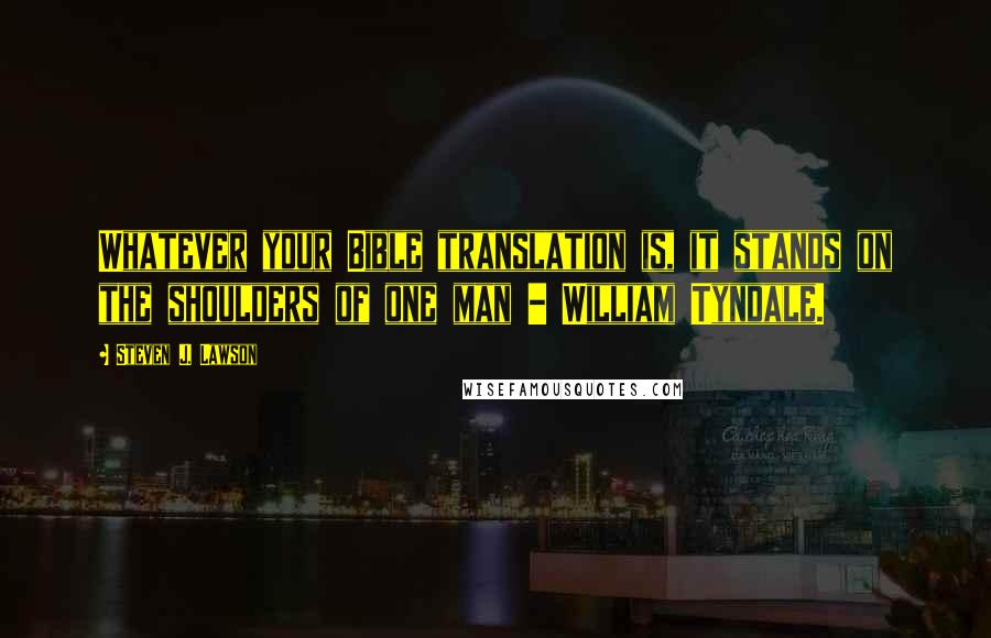 Steven J. Lawson Quotes: Whatever your Bible translation is, it stands on the shoulders of one man - William Tyndale.