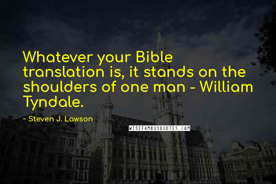 Steven J. Lawson Quotes: Whatever your Bible translation is, it stands on the shoulders of one man - William Tyndale.