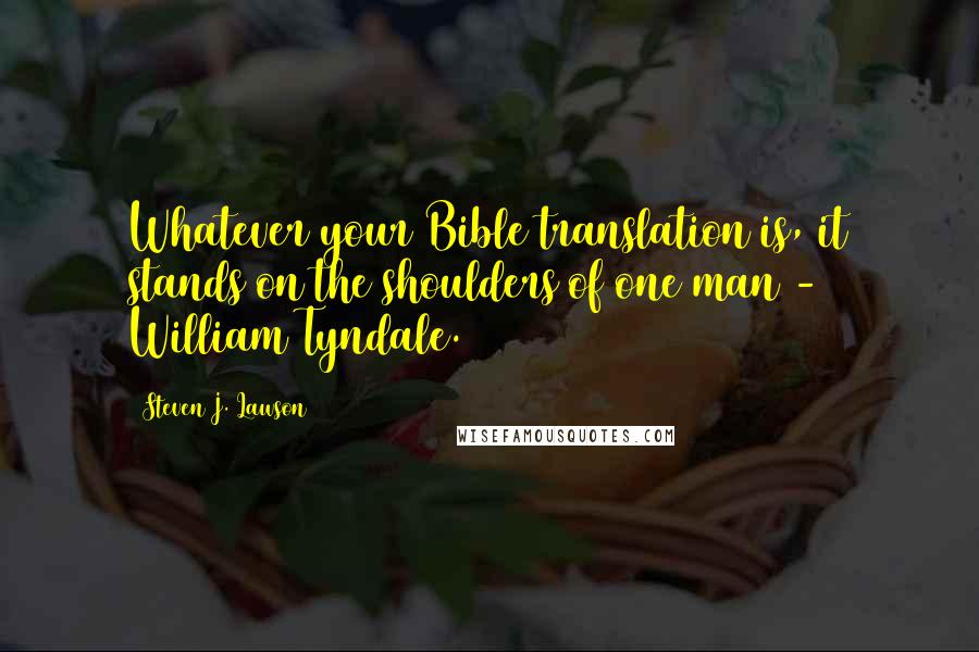 Steven J. Lawson Quotes: Whatever your Bible translation is, it stands on the shoulders of one man - William Tyndale.