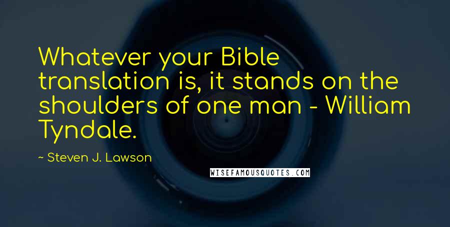 Steven J. Lawson Quotes: Whatever your Bible translation is, it stands on the shoulders of one man - William Tyndale.