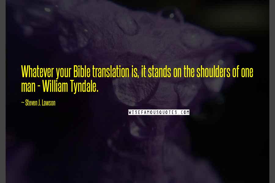 Steven J. Lawson Quotes: Whatever your Bible translation is, it stands on the shoulders of one man - William Tyndale.