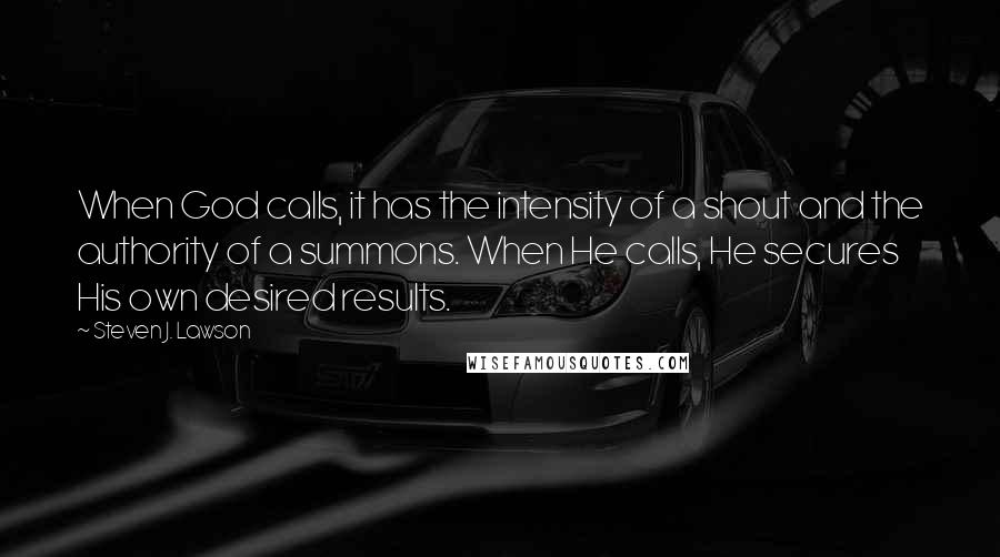 Steven J. Lawson Quotes: When God calls, it has the intensity of a shout and the authority of a summons. When He calls, He secures His own desired results.