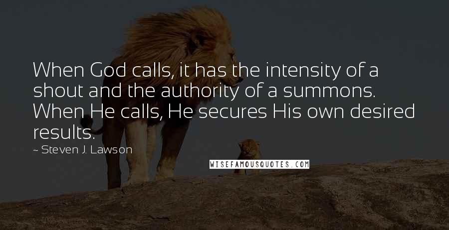 Steven J. Lawson Quotes: When God calls, it has the intensity of a shout and the authority of a summons. When He calls, He secures His own desired results.