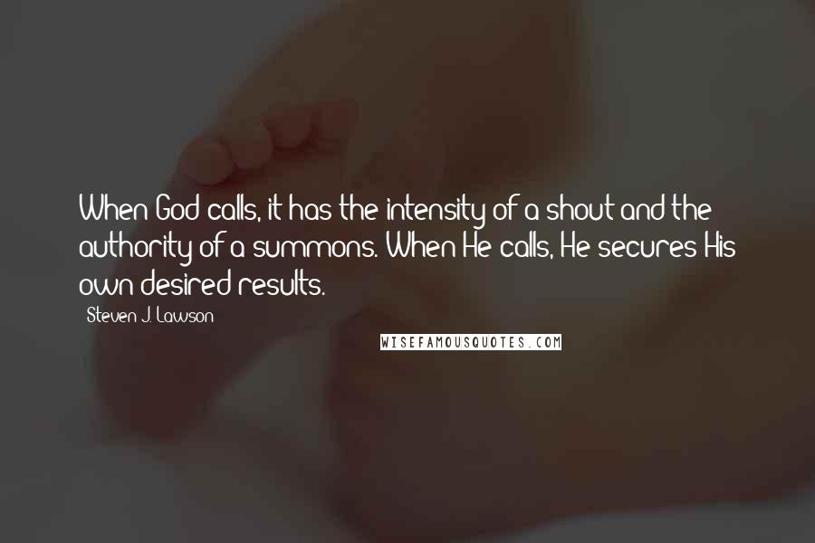 Steven J. Lawson Quotes: When God calls, it has the intensity of a shout and the authority of a summons. When He calls, He secures His own desired results.